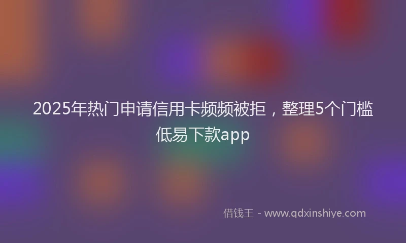 2025年热门申请信用卡频频被拒，整理5个门槛低易下款app