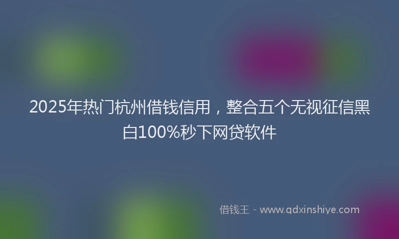 2025年热门杭州借钱信用，整合五个无视征信黑白100%秒下网贷软件