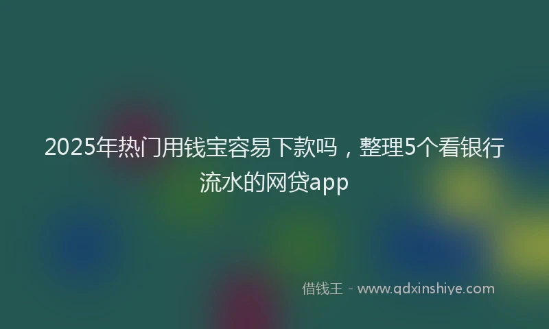 2025年热门用钱宝容易下款吗，整理5个看银行流水的网贷app