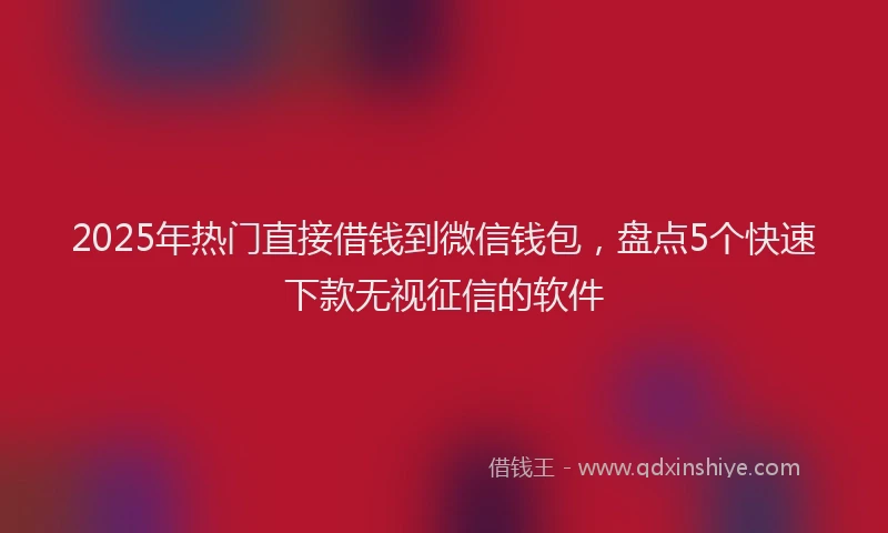 2025年热门直接借钱到微信钱包，盘点5个快速下款无视征信的软件