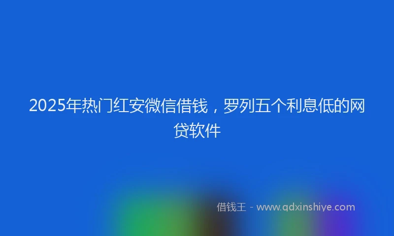 2025年热门红安微信借钱，罗列五个利息低的网贷软件