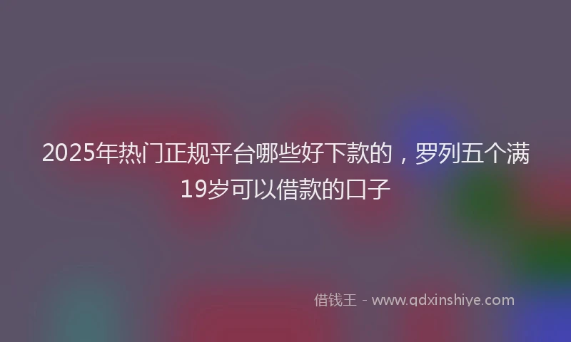 2025年热门正规平台哪些好下款的，罗列五个满19岁可以借款的口子