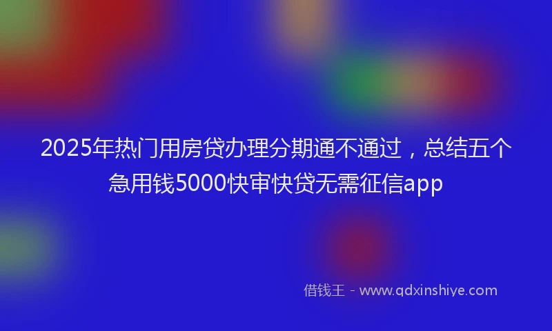 2025年热门用房贷办理分期通不通过，总结五个急用钱5000快审快贷无需征信app