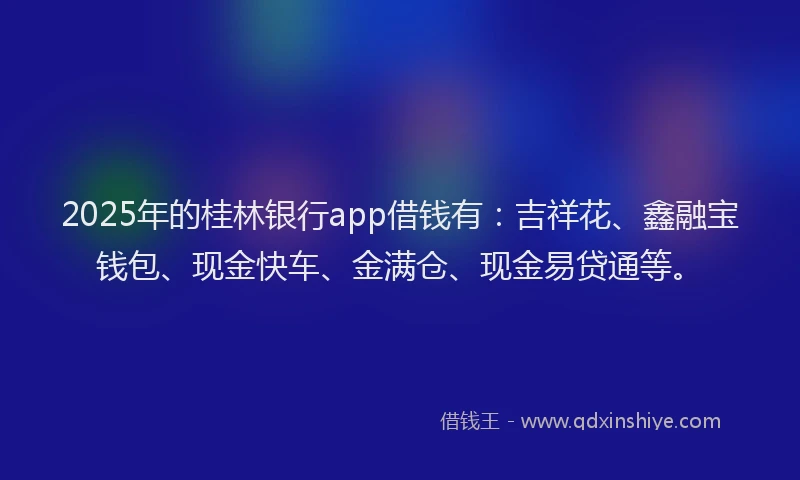 2025年的桂林银行app借钱有：吉祥花、鑫融宝钱包、现金快车、金满仓、现金易贷通等。