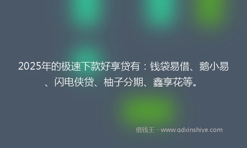 2025年的极速下款好享贷有：钱袋易借、鹅小易、闪电侠贷、柚子分期、鑫享花等。