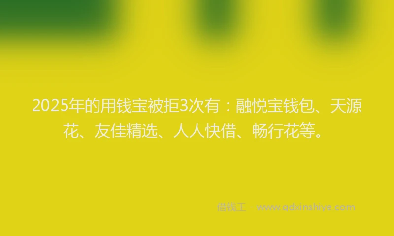 2025年的用钱宝被拒3次有：融悦宝钱包、天源花、友佳精选、人人快借、畅行花等。