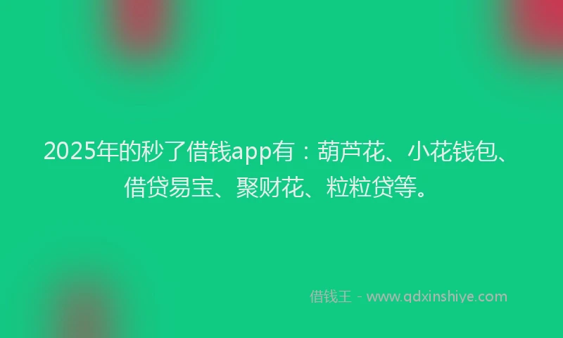 2025年的秒了借钱app有：葫芦花、小花钱包、借贷易宝、聚财花、粒粒贷等。