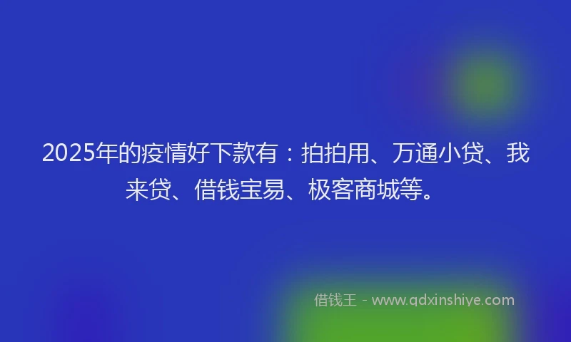 2025年的疫情好下款有：拍拍用、万通小贷、我来贷、借钱宝易、极客商城等。