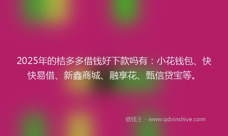 2025年的桔多多借钱好下款吗有：小花钱包、快快易借、新鑫商城、融享花、甄信贷宝等。