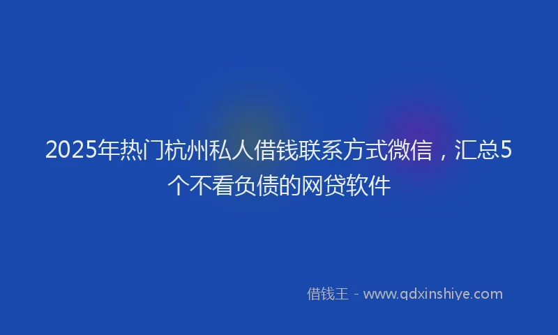 2025年热门杭州私人借钱联系方式微信，汇总5个不看负债的网贷软件