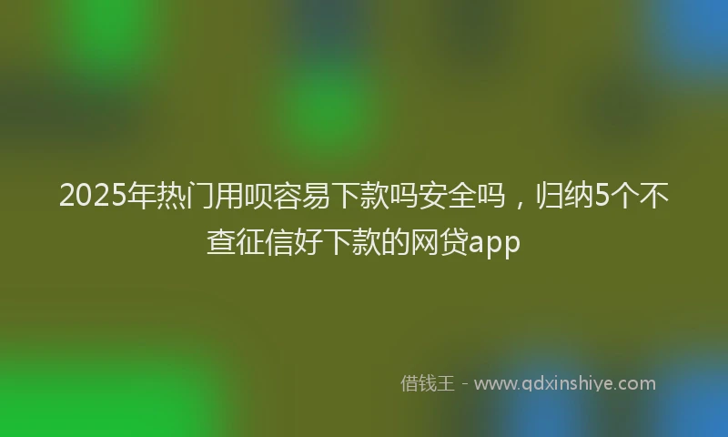 2025年热门用呗容易下款吗安全吗，归纳5个不查征信好下款的网贷app