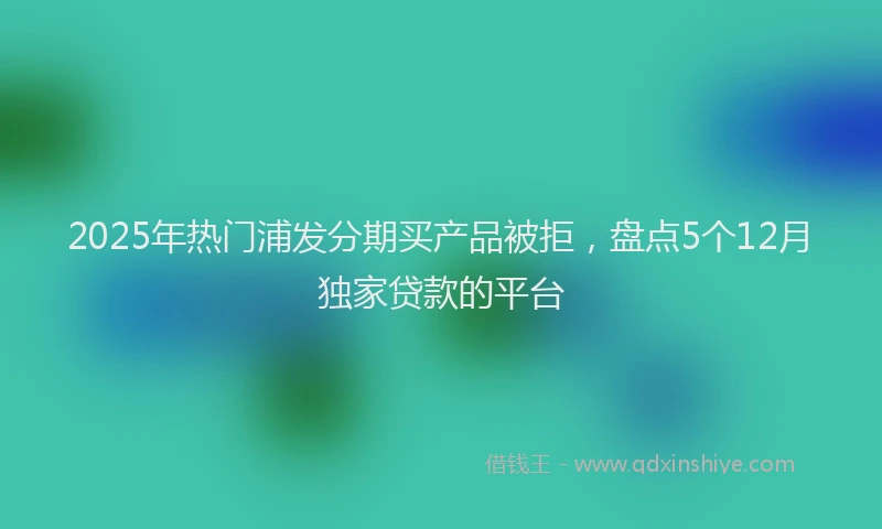 2025年热门浦发分期买产品被拒，盘点5个12月独家贷款的平台