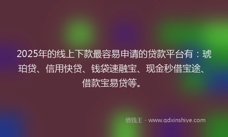 2025年的线上下款最容易申请的贷款平台有：琥珀贷、信用快贷、钱袋速融宝、现金秒借宝途、借款宝易贷等。