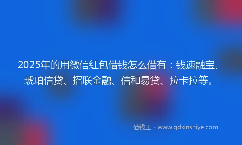 2025年的用微信红包借钱怎么借有：钱速融宝、琥珀信贷、招联金融、信和易贷、拉卡拉等。