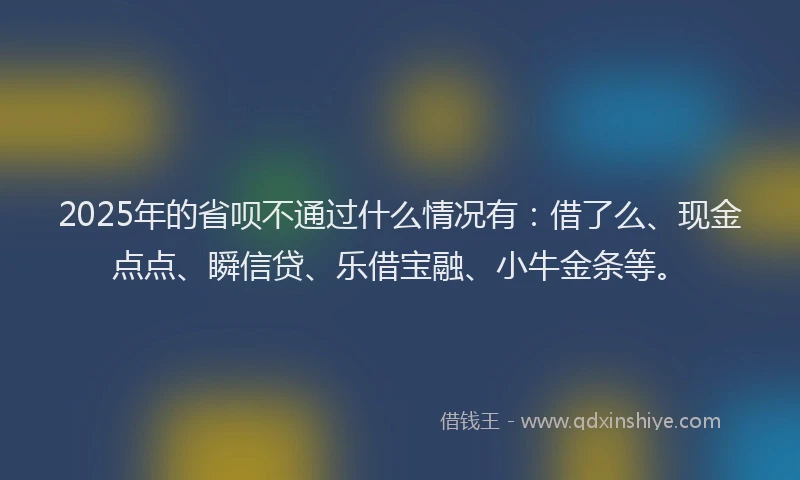 2025年的省呗不通过什么情况有：借了么、现金点点、瞬信贷、乐借宝融、小牛金条等。