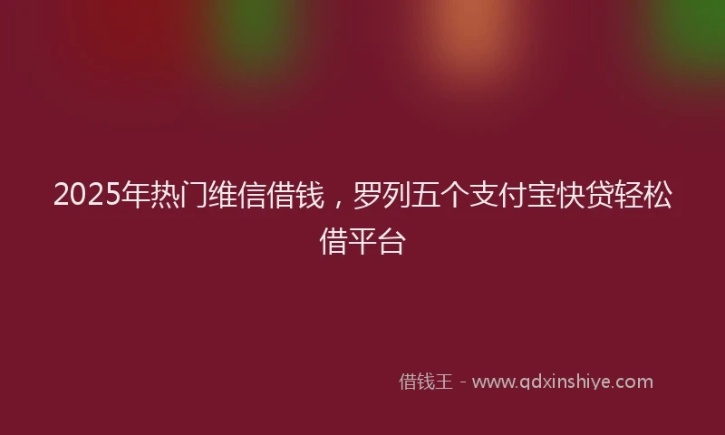 2025年热门维信借钱，罗列五个支付宝快贷轻松借平台
