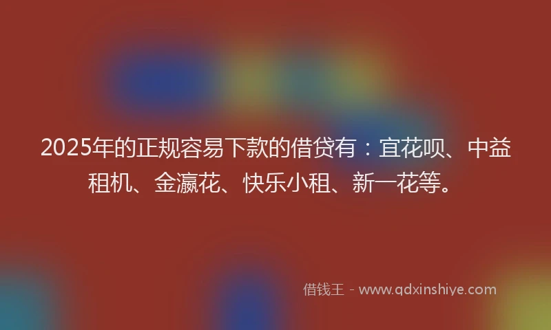 2025年的正规容易下款的借贷有：宜花呗、中益租机、金瀛花、快乐小租、新一花等。
