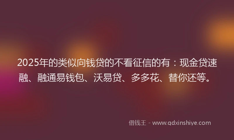 2025年的类似向钱贷的不看征信的有：现金贷速融、融通易钱包、沃易贷、多多花、替你还等。