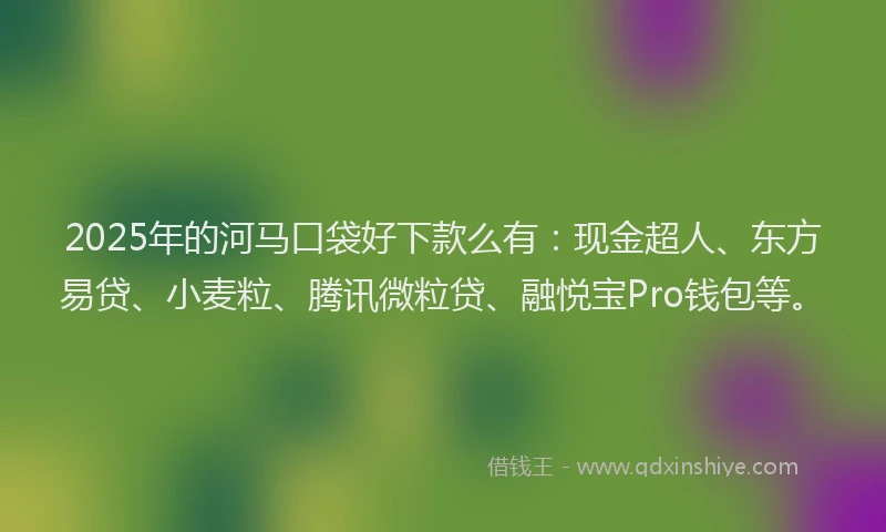 2025年的河马口袋好下款么有：现金超人、东方易贷、小麦粒、腾讯微粒贷、融悦宝Pro钱包等。