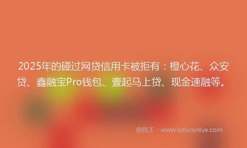 2025年的碰过网贷信用卡被拒有：橙心花、众安贷、鑫融宝Pro钱包、壹起马上贷、现金速融等。