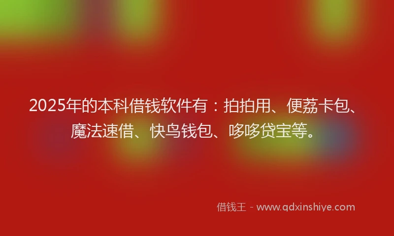 2025年的本科借钱软件有：拍拍用、便荔卡包、魔法速借、快鸟钱包、哆哆贷宝等。