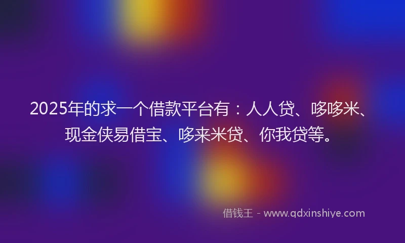 2025年的求一个借款平台有：人人贷、哆哆米、现金侠易借宝、哆来米贷、你我贷等。