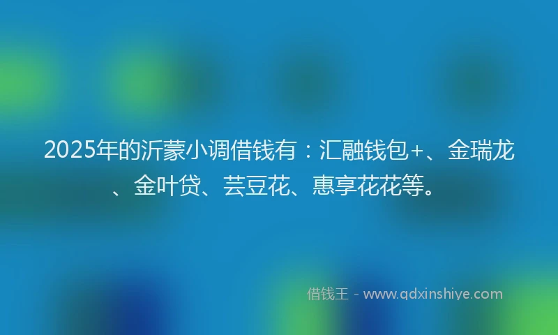 2025年的沂蒙小调借钱有：汇融钱包+、金瑞龙、金叶贷、芸豆花、惠享花花等。
