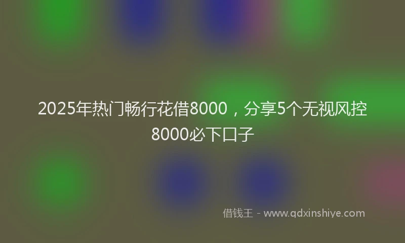 2025年热门畅行花借8000，分享5个无视风控8000必下口子