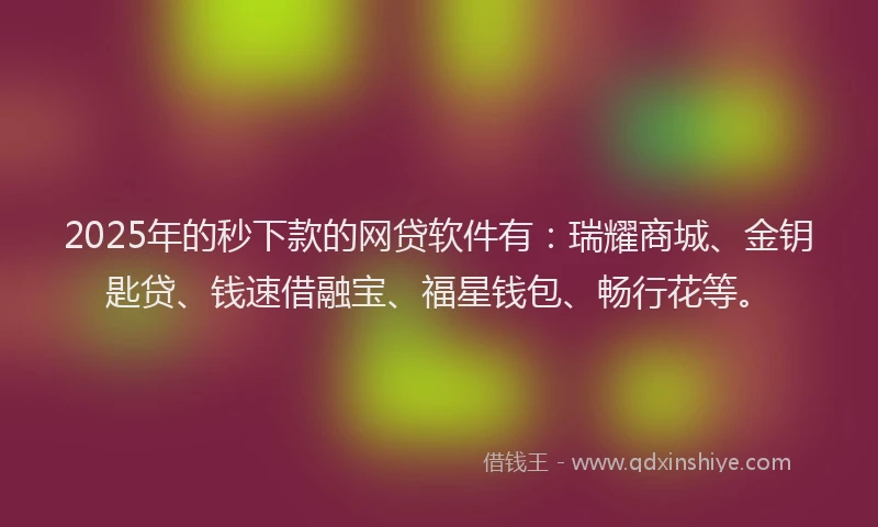 2025年的秒下款的网贷软件有：瑞耀商城、金钥匙贷、钱速借融宝、福星钱包、畅行花等。