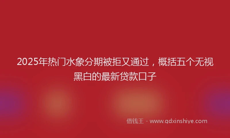 2025年热门水象分期被拒又通过，概括五个无视黑白的最新贷款口子