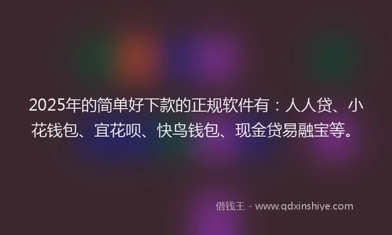 2025年的简单好下款的正规软件有：人人贷、小花钱包、宜花呗、快鸟钱包、现金贷易融宝等。