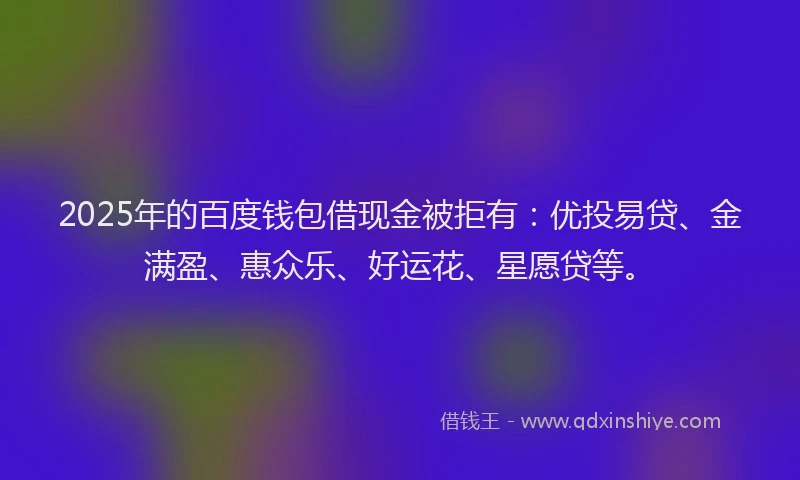 2025年的百度钱包借现金被拒有：优投易贷、金满盈、惠众乐、好运花、星愿贷等。