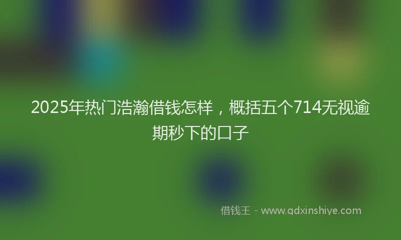 2025年热门浩瀚借钱怎样，概括五个714无视逾期秒下的口子