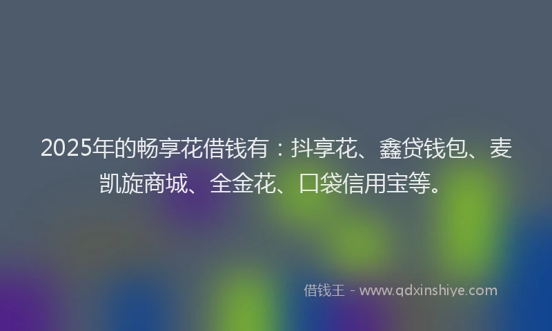 2025年的畅享花借钱有：抖享花、鑫贷钱包、麦凯旋商城、全金花、口袋信用宝等。