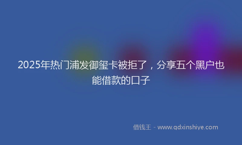 2025年热门浦发御玺卡被拒了，分享五个黑户也能借款的口子