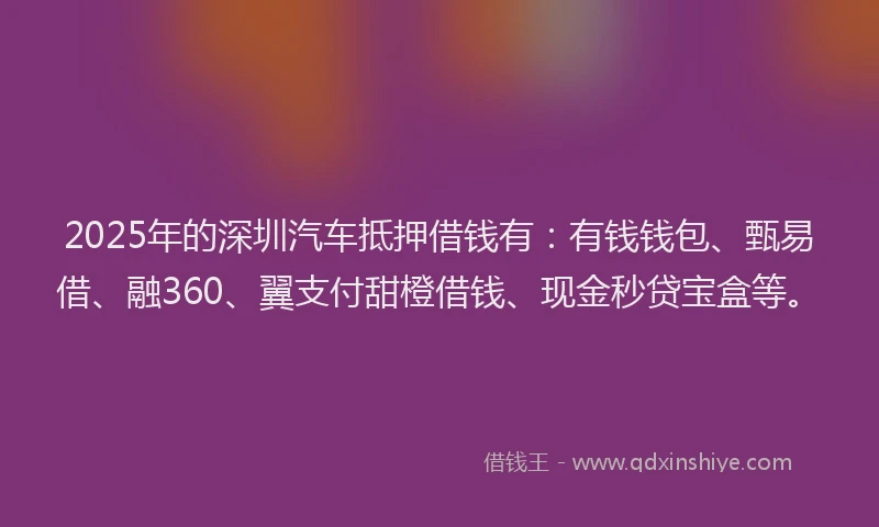 2025年的深圳汽车抵押借钱有：有钱钱包、甄易借、融360、翼支付甜橙借钱、现金秒贷宝盒等。
