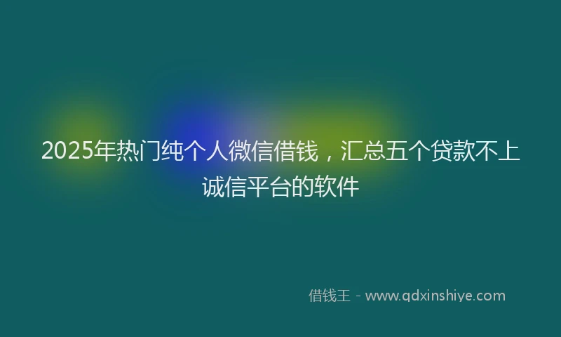 2025年热门纯个人微信借钱，汇总五个贷款不上诚信平台的软件