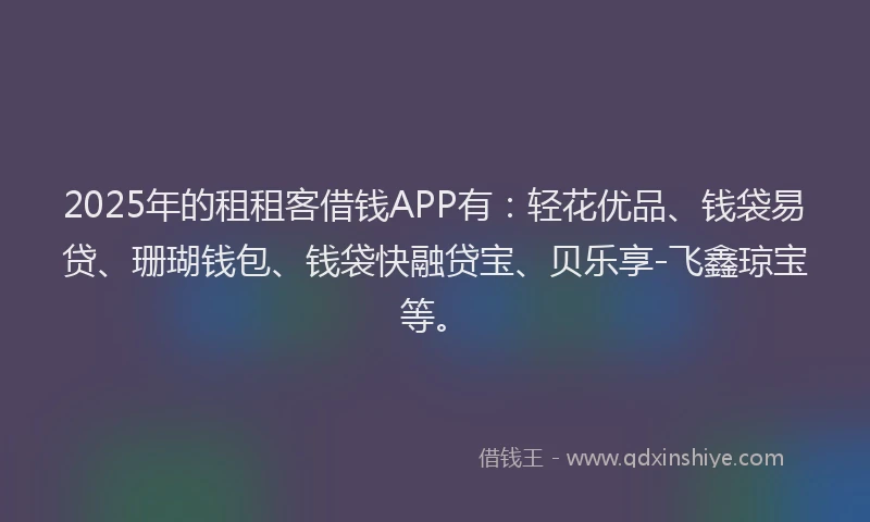 2025年的租租客借钱APP有：轻花优品、钱袋易贷、珊瑚钱包、钱袋快融贷宝、贝乐享-飞鑫琼宝等。