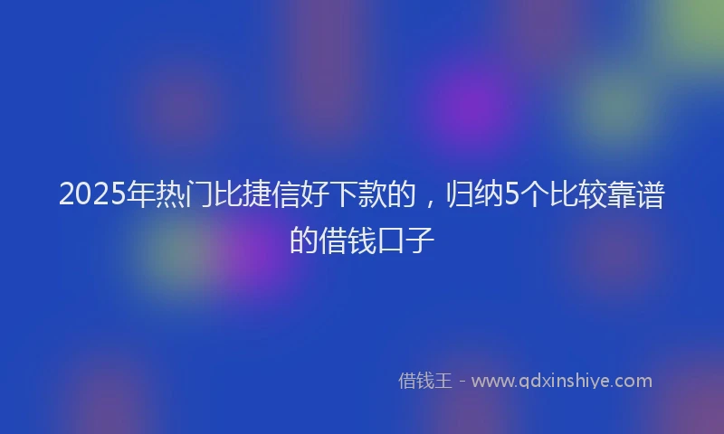 2025年热门比捷信好下款的，归纳5个比较靠谱的借钱口子