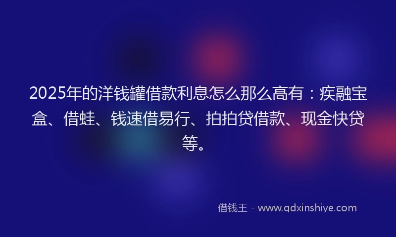 2025年的洋钱罐借款利息怎么那么高有：疾融宝盒、借蛙、钱速借易行、拍拍贷借款、现金快贷等。