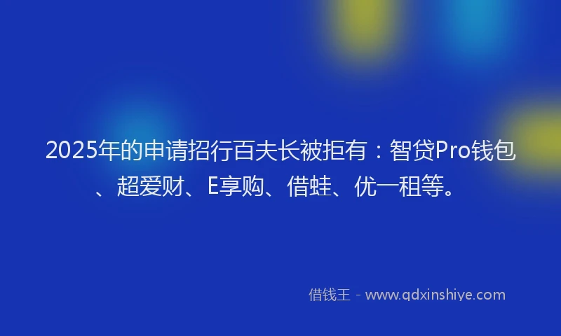 2025年的申请招行百夫长被拒有：智贷Pro钱包、超爱财、E享购、借蛙、优一租等。