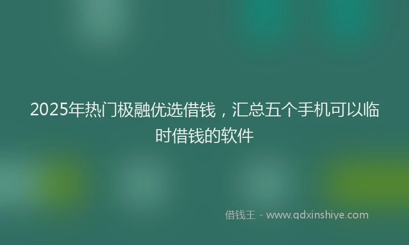 2025年热门极融优选借钱，汇总五个手机可以临时借钱的软件