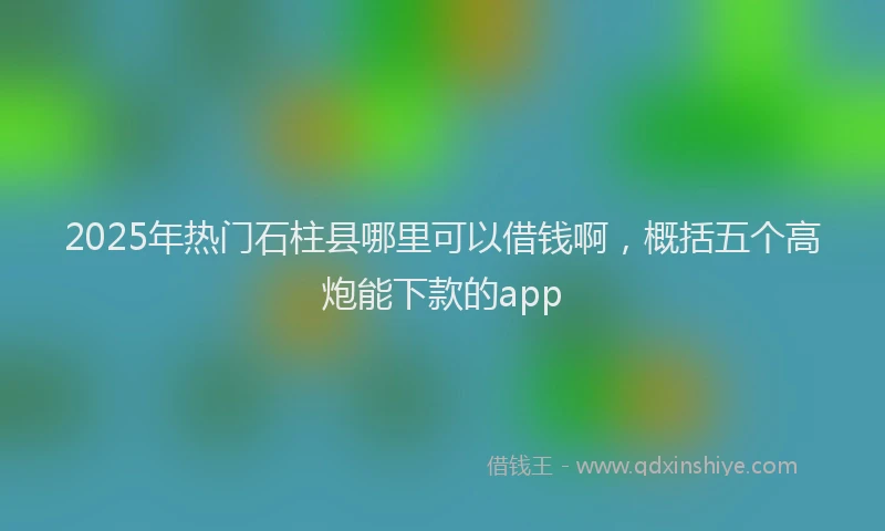 2025年热门石柱县哪里可以借钱啊，概括五个高炮能下款的app