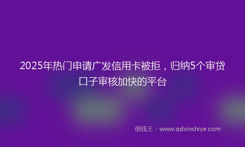 2025年热门申请广发信用卡被拒，归纳5个审贷口子审核加快的平台