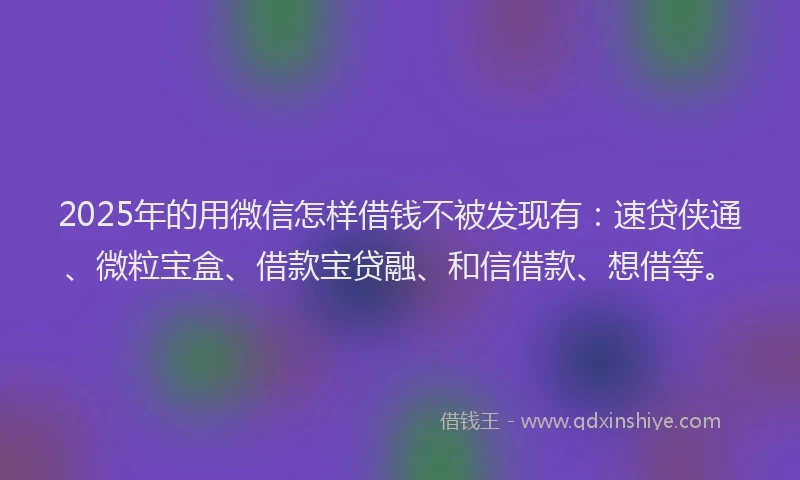 2025年的用微信怎样借钱不被发现有：速贷侠通、微粒宝盒、借款宝贷融、和信借款、想借等。