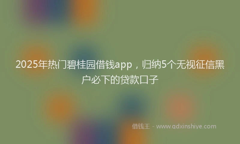 2025年热门碧桂园借钱app，归纳5个无视征信黑户必下的贷款口子