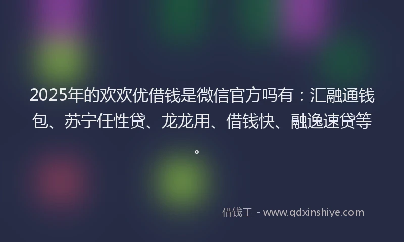 2025年的欢欢优借钱是微信官方吗有：汇融通钱包、苏宁任性贷、龙龙用、借钱快、融逸速贷等。