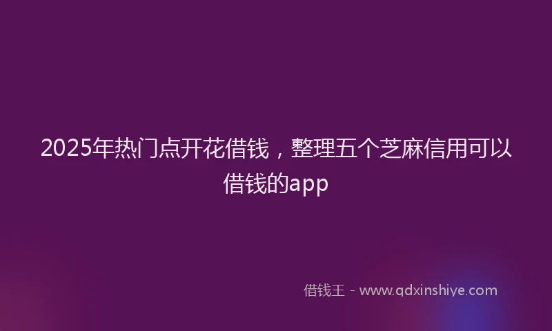 2025年热门点开花借钱，整理五个芝麻信用可以借钱的app