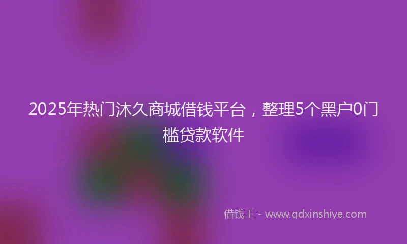 2025年热门沐久商城借钱平台，整理5个黑户0门槛贷款软件