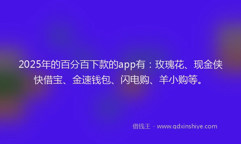 2025年的百分百下款的app有：玫瑰花、现金侠快借宝、金速钱包、闪电购、羊小购等。